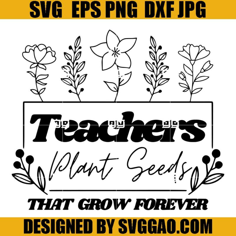 Teachers Plant Seeds That Grow Forever SVG, Teacher SVG – SVGGAO