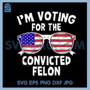 I'm Voting For The Convicted Felon Funny Pro Trump 2024 SVG, Trump 2024 SVG
