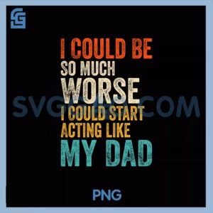 I Could Be So Much Worse PNG, I Could Start Acting Like My Dad PNG