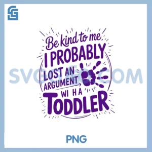 Be Kind To Me I Probably PNG, Lost An Argument With Toddler Today PNG