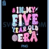 5 Year Old In My Five Year Old Era Girl Kids 5th Birthday PNG
