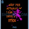 Why Yes Actually I Can Drive A Stick PNG, Funny Witch Halloween PNG
