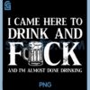 I Came Here to Drink and Fuck PNG, and Im Almost Done Drinking PNG