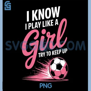 I Know I Play Like A PNG, Girl Soccer Sport  PNG, Soccer Girls PNG