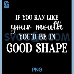 If You Ran Like Your Mouth PNG, You'd Be Good Funny Sarcasm Humor PNG