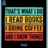 Thats What I Do I Read Books PNG, I Drink Coffee I Know Things PNG