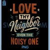 Love Thy Neighbor Even The Noisy One PNG, Funny Christian PNG