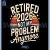Retired 2026 Not My Problem Anymore PNG, Retirement PNG
