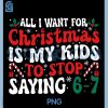 Funny All I Want for Christmas PNG, is My to Stop Saying 6-7 PNG 2 Funny All I Want for Christmas PNG, is My to Stop Saying 6-7 PNG