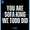 Funny Sayings PNG, You are Sofa King We Todd Did PNG