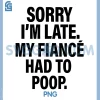 Sorry Im Late My fiancé Had to Poop PNG, Humor PNG