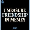 I Measure Friendship in Memes PNG, Funny Meme Lover Quote PNG
