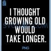 I Thought Growing Old Would Take Longer PNG, Funny Saying Graphic PNG
