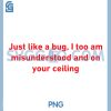 Just Like A Bug PNG, I Too Am Misunderstood and On Your Ceiling PNG