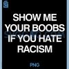 Show Me Your Boobs If You Hate Racism PNG, Funny PNG