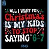 Funny All I Want for Christmas PNG, is My to Stop Saying 6-7 PNG