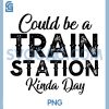 Could Be A Train Station Kinda Day PNG, Funny Quote PNG