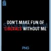 Dont Make Fun of Liberals Without Me PNG, Funny Political Humor PNG