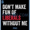 Dont Make Fun of Liberals Without Me PNG, Funny PNG