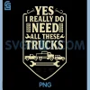 Yes I Really Do Need All These Trucks PNG, Funny Truck Lover Quote PNG