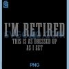 Im Retired This is As Dressed Up As I Get PNG, Funny Retirement PNG 2 Im Retired This is As Dressed Up As I Get PNG, Funny Retirement PNG