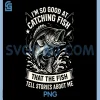 Im So Good At Catching Fish PNG, Funny Fishing Fisherman PNG 1 Im So Good At Catching Fish PNG, Funny Fishing Fisherman PNG