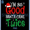 Im So Good Santa Came Twice Humor PNG, Funny Christmas Naughty Design PNG