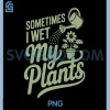 Sometimes I Wet My Plants PNG, Funny Plant Parent Humor PNG