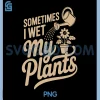 Funny Sometimes I Wet My Plants PNG, Cute Watering Plant Lover Humor PNG 1 Funny Sometimes I Wet My Plants PNG, Cute Watering Plant Lover Humor PNG