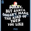 Sorry But Santa Doesnt Make The Kind of Toys You Like PNG, Funny Chrismas PNG 2 Sorry But Santa Doesnt Make The Kind of Toys You Like PNG, Funny Chrismas PNG