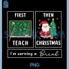 First Teach Then Christmas PNG, I'm Earning A Break PNG