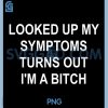 Looked Up My Symptoms Turns Out Im A Bitch PNG, Sarcastic PNG 2 Looked Up My Symptoms Turns Out Im A Bitch PNG, Sarcastic PNG