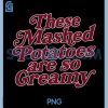These Mashed Potatoes Are So Creamy PNG, Funny PNG 2 These Mashed Potatoes Are So Creamy PNG, Funny PNG