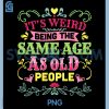 Its Weird Being The Same Age As Old People PNG, Funny Sarcastic PNG