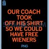 Our Coach Took Off His Shirt So We Could Have Free Wieners PNG, Funny Quote PNG