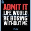Admit It Life Would Be Boring Without Me PNG, Funny Sarcastic PNG 1 Admit It Life Would Be Boring Without Me PNG, Funny Sarcastic PNG