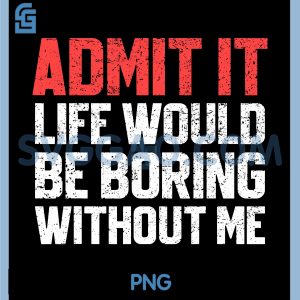 Admit It Life Would Be Boring Without Me PNG, Funny Sarcastic PNG