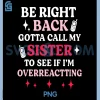 Be Right Back Gotta Call My Sister to See If Im Overreact PNG, Funny PNG