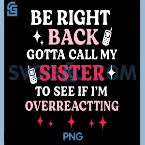 Be Right Back Gotta Call My Sister to See If Im Overreact PNG, Funny PNG