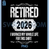Retired 2026 PNG, I Worked My Whole Life for This Shirt PNG