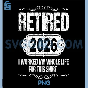 Retired 2026 PNG, I Worked My Whole Life for This Shirt PNG