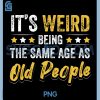 Its Weird Being The Same Age As Old People PNG, Funny Quote PNG