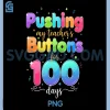 Pushing My Teachers Buttons For 100 Days PNG, 100th Day of School PNG