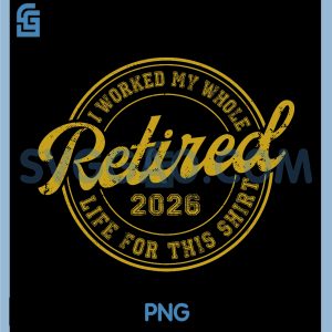 Funny Retired 2026 PNG, Worked My Whole Life for This Retirement PNG