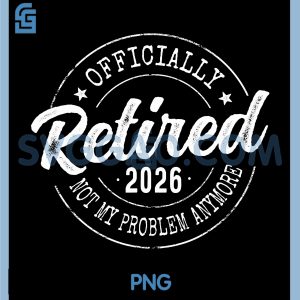 Officially Retired 2026 PNG, Not My Problem Anymore Retirement PNG