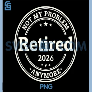 Retired 2026 Not My Problem Anymore PNG, Funny Retirement PNG