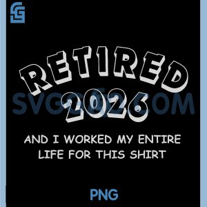 Funny Retired 2026 PNG, Worked My Entire Life For This Shirt PNG